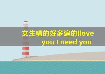 女生唱的好多遍的iloveyou I need you